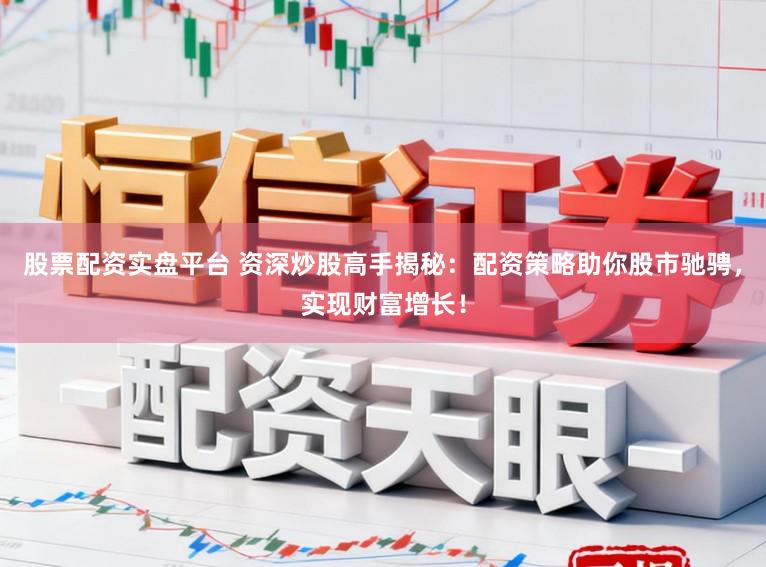 股票配资实盘平台 资深炒股高手揭秘：配资策略助你股市驰骋，实现财富增长！