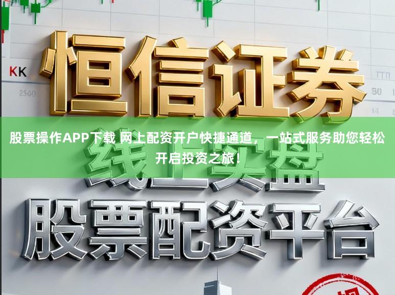 股票操作APP下载 网上配资开户快捷通道，一站式服务助您轻松开启投资之旅！