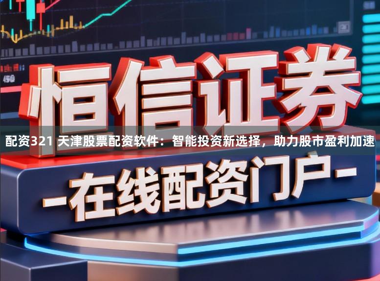 配资321 天津股票配资软件：智能投资新选择，助力股市盈利加速