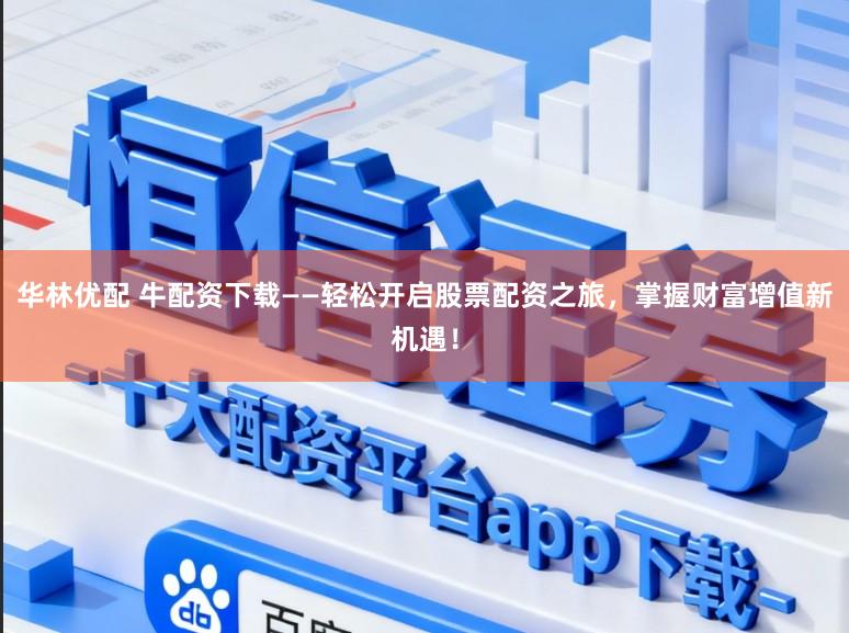 华林优配 牛配资下载——轻松开启股票配资之旅，掌握财富增值新机遇！