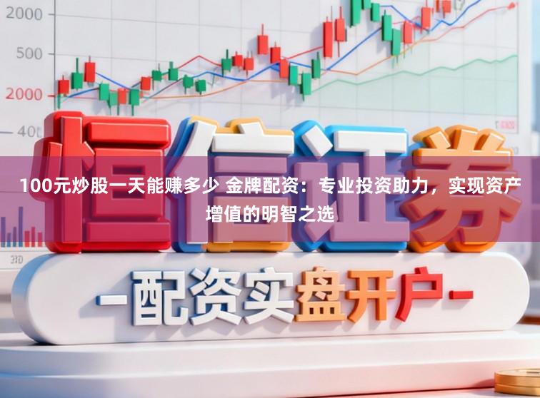 100元炒股一天能赚多少 金牌配资：专业投资助力，实现资产增值的明智之选