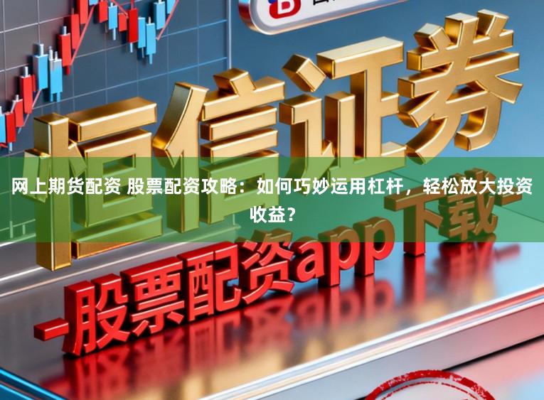 网上期货配资 股票配资攻略：如何巧妙运用杠杆，轻松放大投资收益？