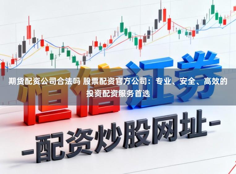 期货配资公司合法吗 股票配资官方公司：专业、安全、高效的投资配资服务首选