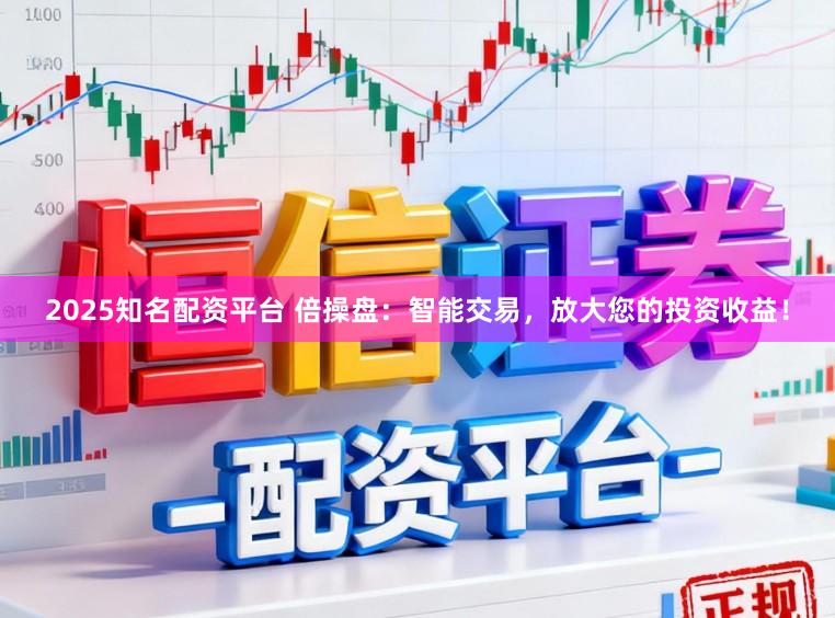 2025知名配资平台 倍操盘：智能交易，放大您的投资收益！
