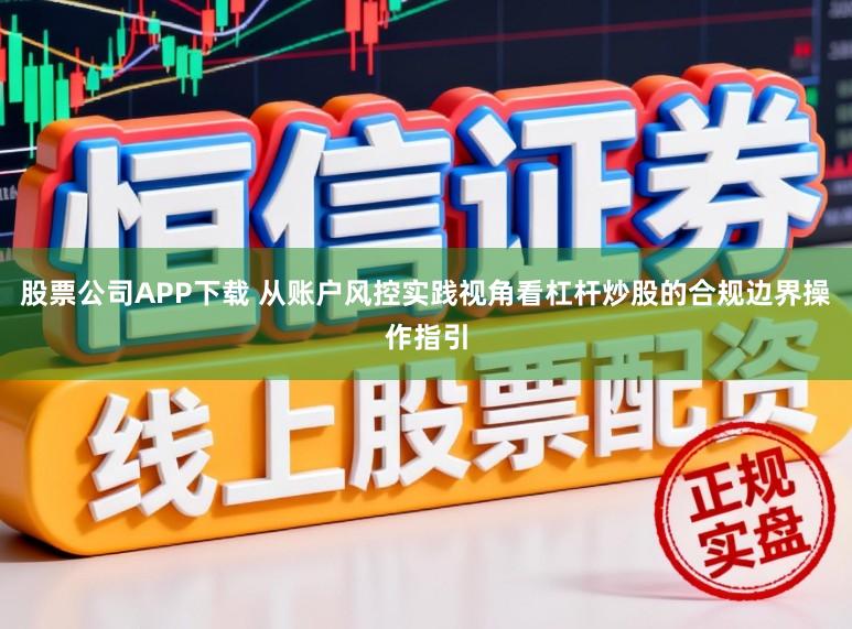 股票公司APP下载 从账户风控实践视角看杠杆炒股的合规边界操作指引