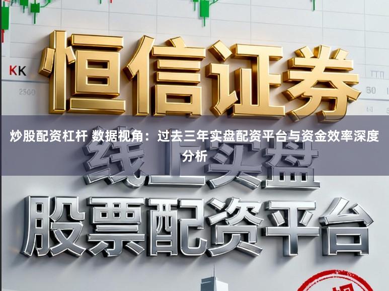 炒股配资杠杆 数据视角：过去三年实盘配资平台与资金效率深度分析