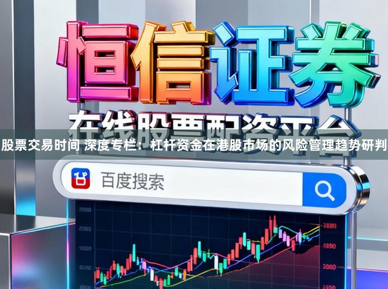 股票交易时间 深度专栏：杠杆资金在港股市场的风险管理趋势研判
