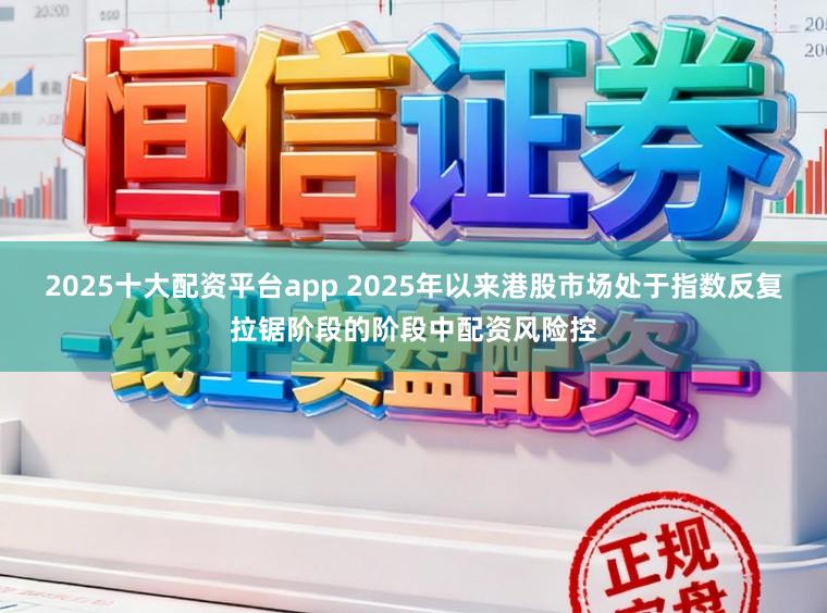 2025十大配资平台app 2025年以来港股市场处于指数反复拉锯阶段的阶段中配资风险控