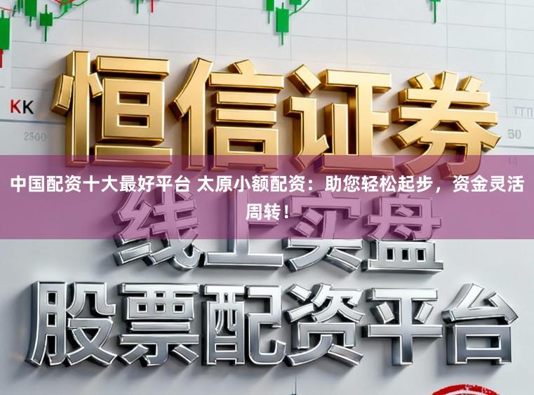 中国配资十大最好平台 太原小额配资：助您轻松起步，资金灵活周转！
