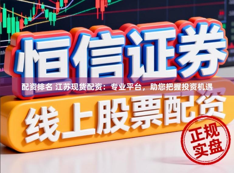 配资排名 江苏现货配资：专业平台，助您把握投资机遇