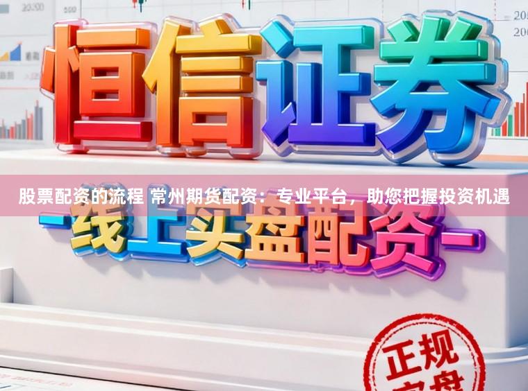股票配资的流程 常州期货配资：专业平台，助您把握投资机遇