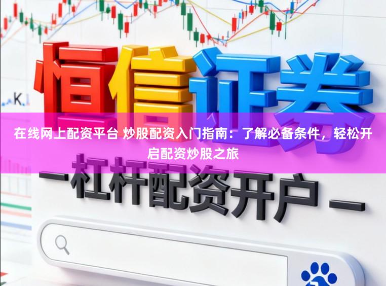 在线网上配资平台 炒股配资入门指南：了解必备条件，轻松开启配资炒股之旅