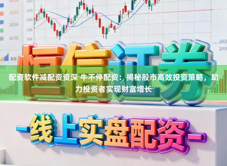 配资软件减配资资深 牛不停配资：揭秘股市高效投资策略，助力投资者实现财富增长