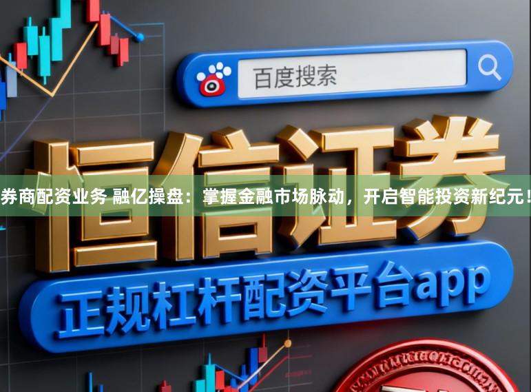 券商配资业务 融亿操盘：掌握金融市场脉动，开启智能投资新纪元！