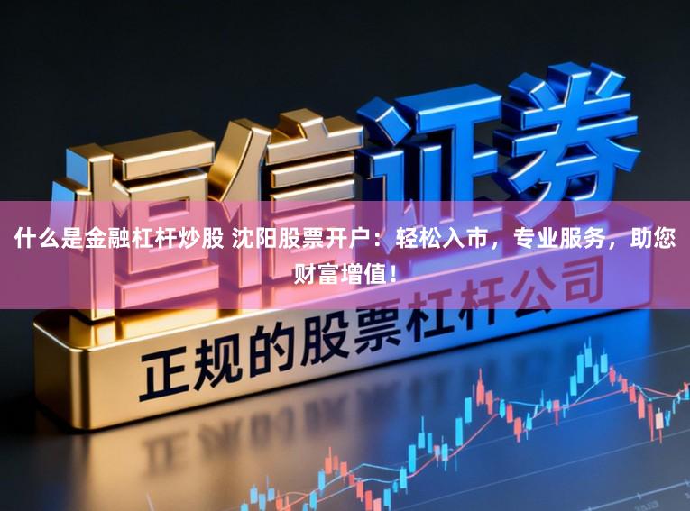 什么是金融杠杆炒股 沈阳股票开户：轻松入市，专业服务，助您财富增值！