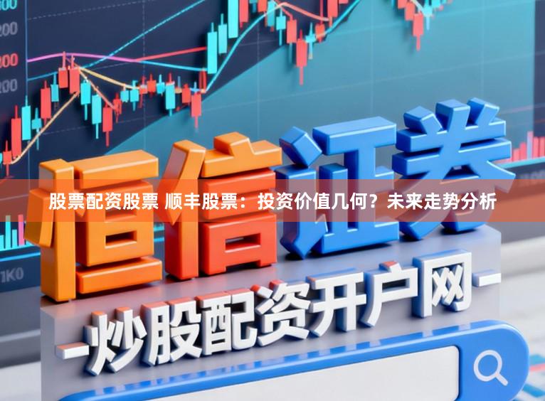 股票配资股票 顺丰股票：投资价值几何？未来走势分析