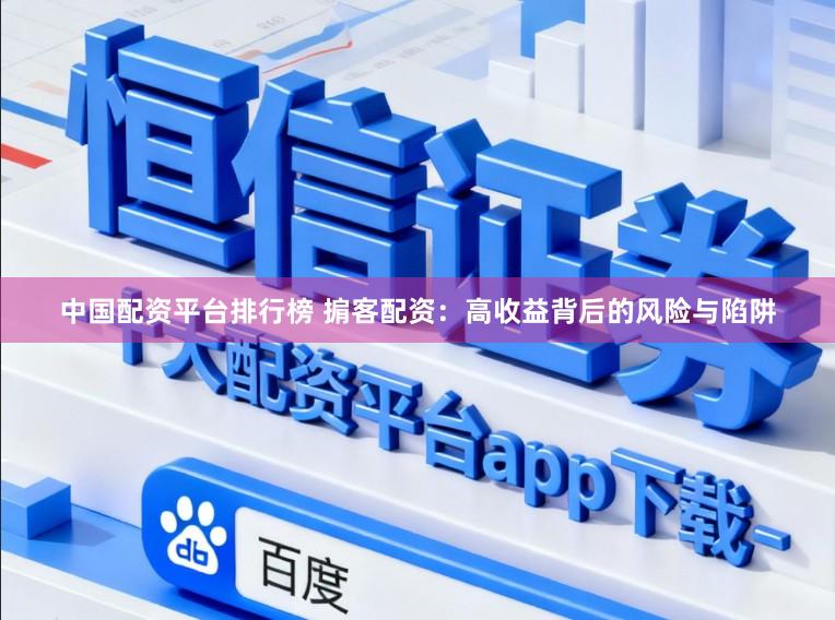 中国配资平台排行榜 掮客配资：高收益背后的风险与陷阱
