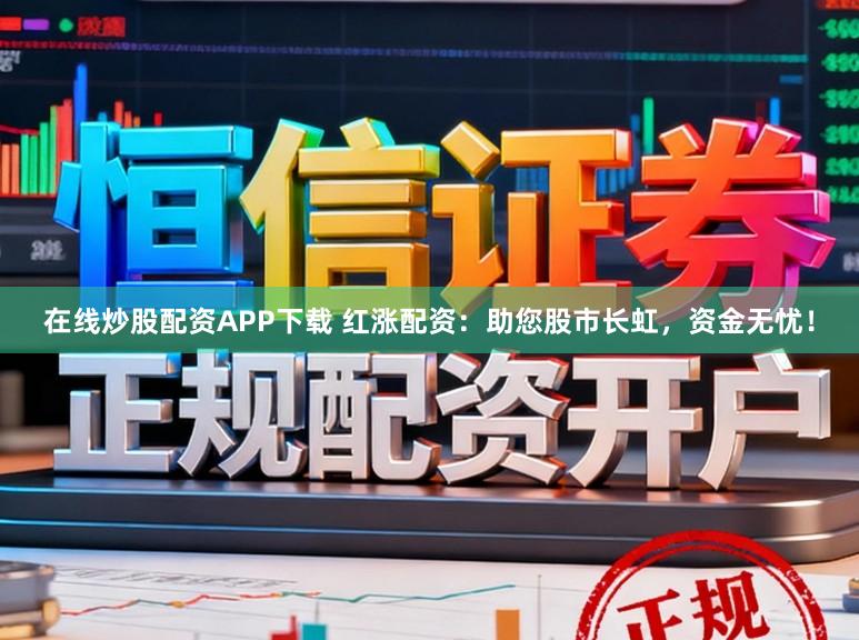 在线炒股配资APP下载 红涨配资：助您股市长虹，资金无忧！