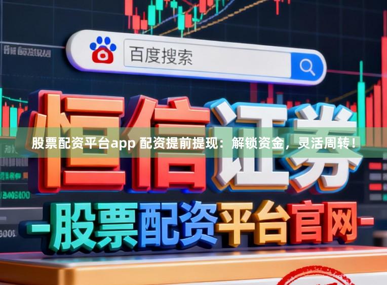 股票配资平台app 配资提前提现：解锁资金，灵活周转！