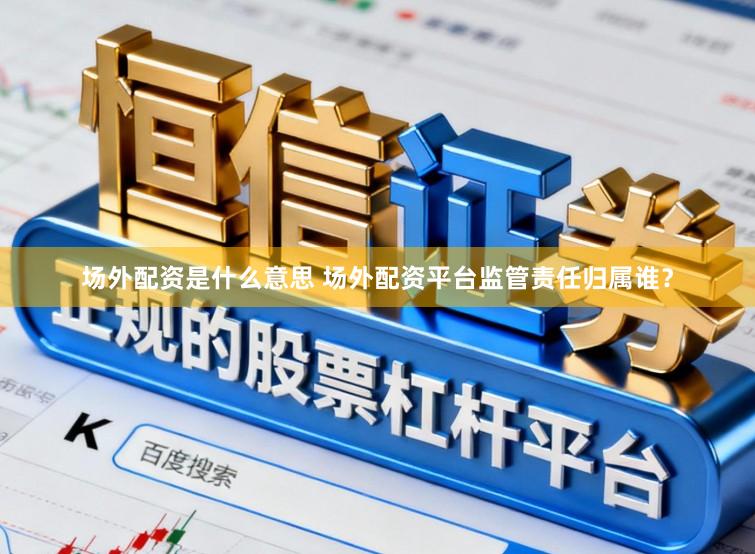 场外配资是什么意思 场外配资平台监管责任归属谁？