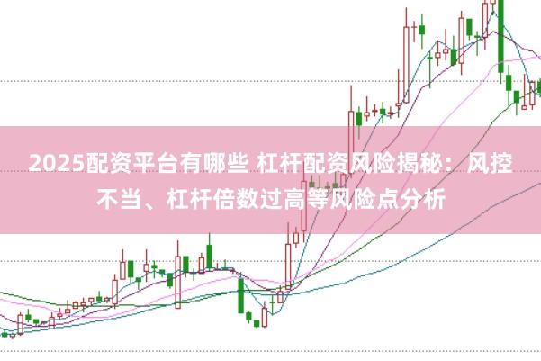 2025配资平台有哪些 杠杆配资风险揭秘：风控不当、杠杆倍数过高等风险点分析