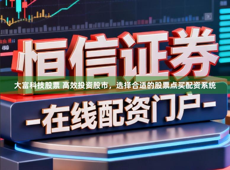 大富科技股票 高效投资股市，选择合适的股票点买配资系统