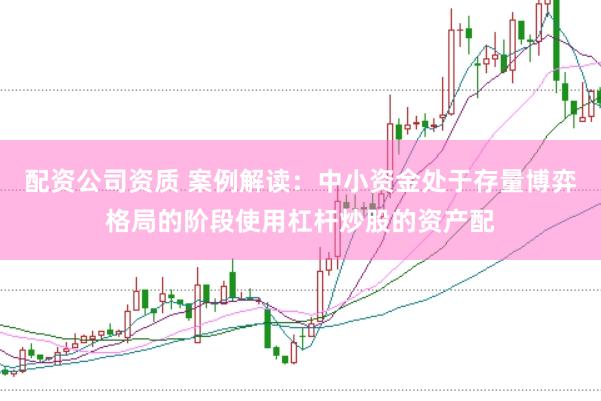 配资公司资质 案例解读：中小资金处于存量博弈格局的阶段使用杠杆炒股的资产配
